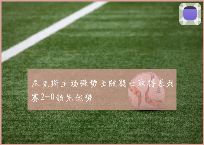 尼克斯主场强势击败骑士取得系列赛2-0领先优势