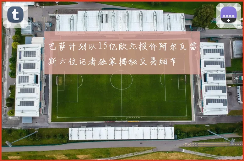 巴萨计划以15亿欧元报价阿尔瓦雷斯六位记者独家揭秘交易细节