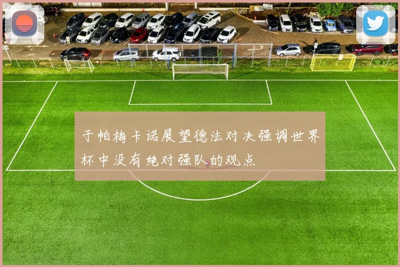 于帕梅卡诺展望德法对决强调世界杯中没有绝对强队的观点