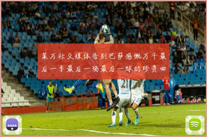 莱万社交媒体告别巴萨感慨万千最后一季最后一场最后一球的珍贵回忆