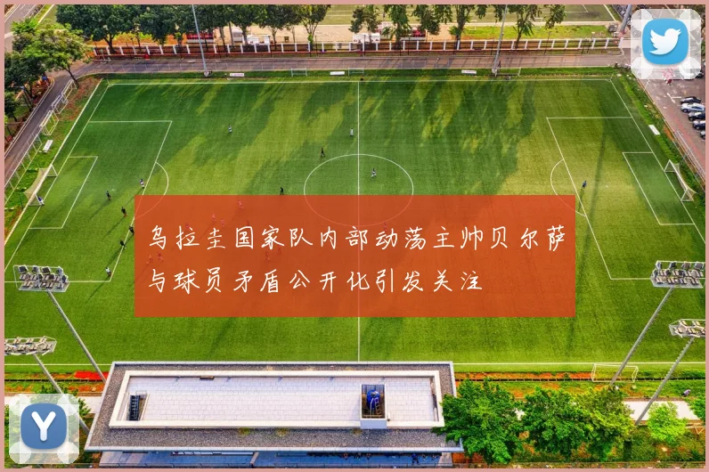乌拉圭国家队内部动荡主帅贝尔萨与球员矛盾公开化引发关注