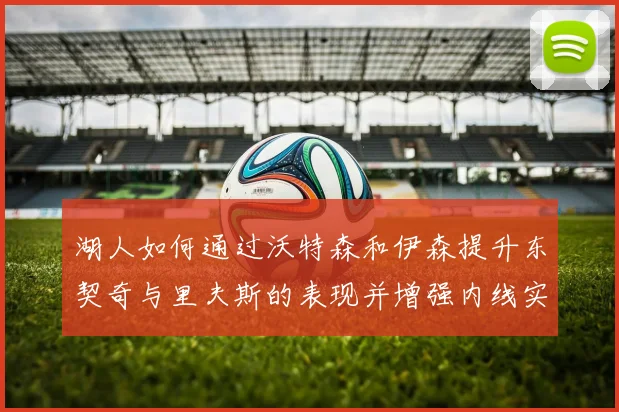 湖人如何通过沃特森和伊森提升东契奇与里夫斯的表现并增强内线实力