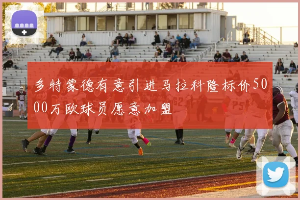多特蒙德有意引进马拉科隆标价5000万欧球员愿意加盟