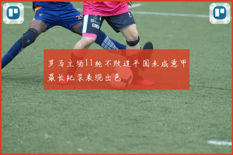 罗马主场11轮不败追平国米成意甲最长纪录表现出色