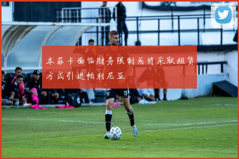 本菲卡面临财务限制或将采取租赁方式引进帕利尼亚
