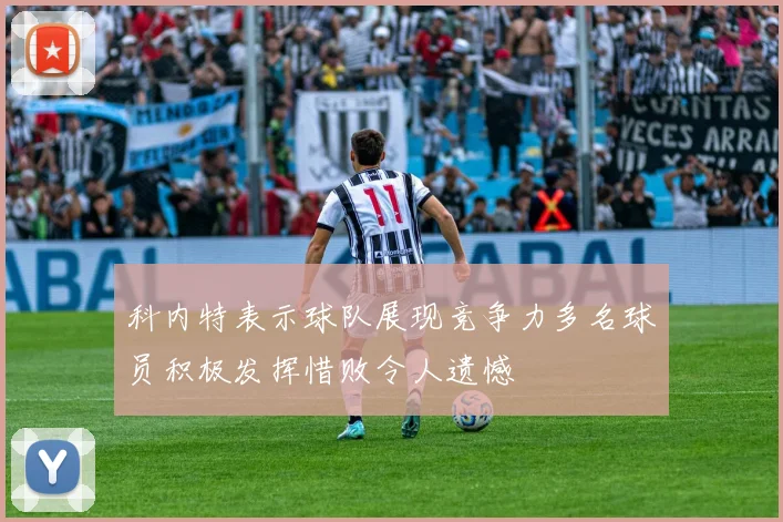 科内特表示球队展现竞争力多名球员积极发挥惜败令人遗憾