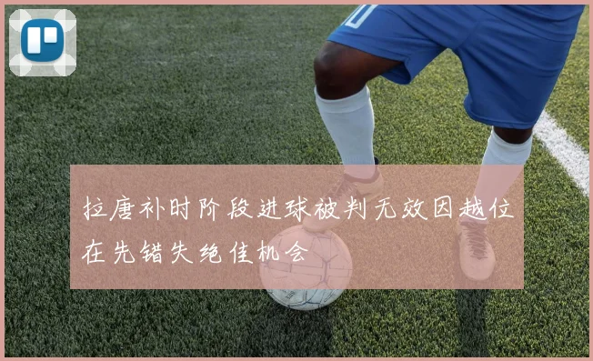 拉唐补时阶段进球被判无效因越位在先错失绝佳机会