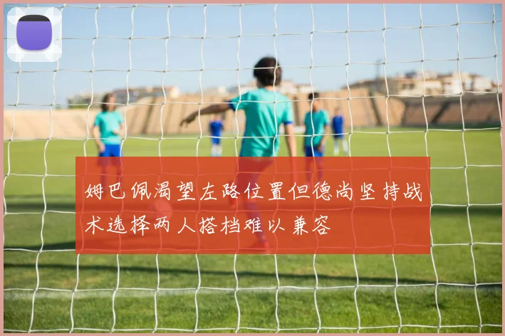 姆巴佩渴望左路位置但德尚坚持战术选择两人搭档难以兼容