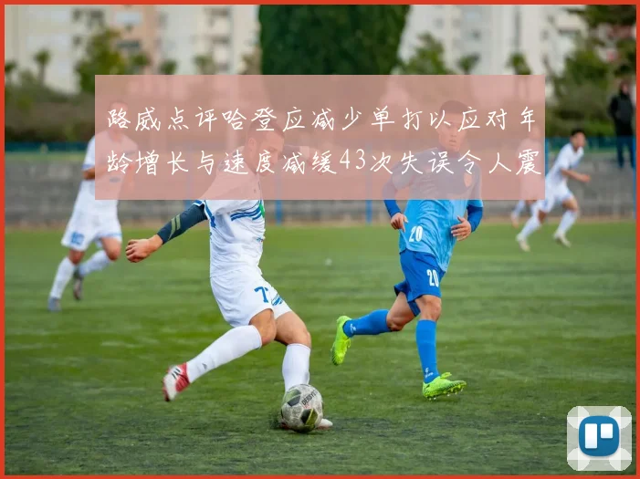 路威点评哈登应减少单打以应对年龄增长与速度减缓43次失误令人震惊