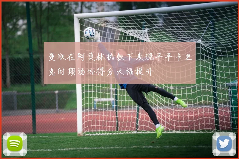 曼联在阿莫林执教下表现平平卡里克时期场均得分大幅提升