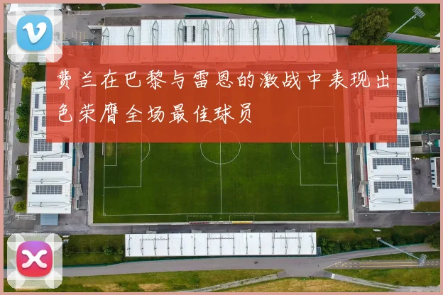 费兰在巴黎与雷恩的激战中表现出色荣膺全场最佳球员