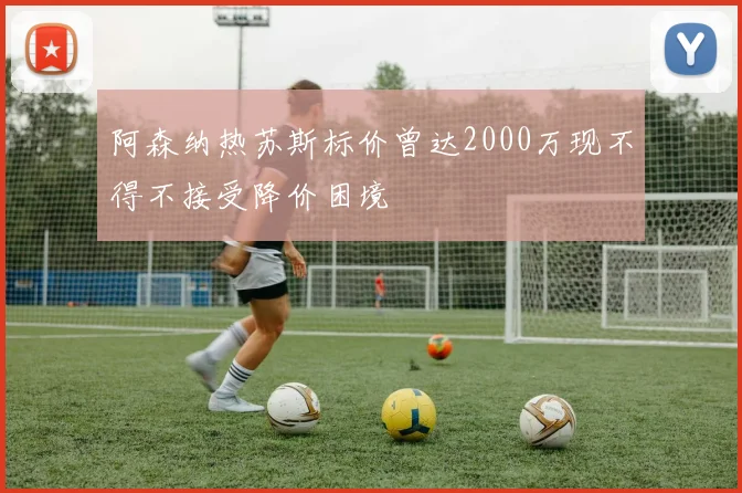 阿森纳热苏斯标价曾达2000万现不得不接受降价困境