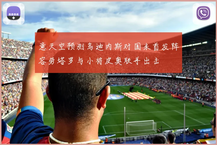意天空预测乌迪内斯对国米首发阵容劳塔罗与小将皮奥联手出击