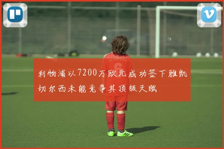 利物浦以7200万欧元成功签下雅凯切尔西未能竞争其顶级天赋