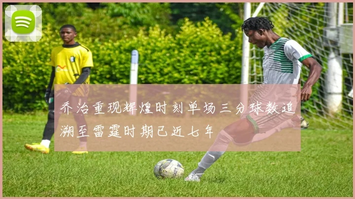 乔治重现辉煌时刻单场三分球数追溯至雷霆时期已近七年
