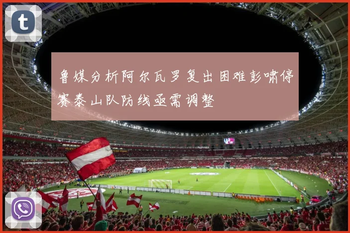 鲁媒分析阿尔瓦罗复出困难彭啸停赛泰山队防线亟需调整