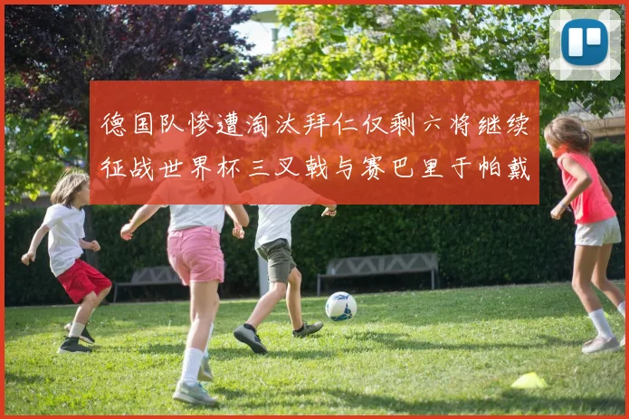 德国队惨遭淘汰拜仁仅剩六将继续征战世界杯三叉戟与赛巴里于帕戴维斯携手出战