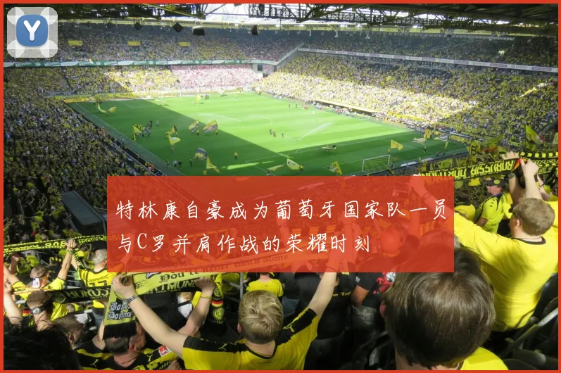 特林康自豪成为葡萄牙国家队一员与C罗并肩作战的荣耀时刻