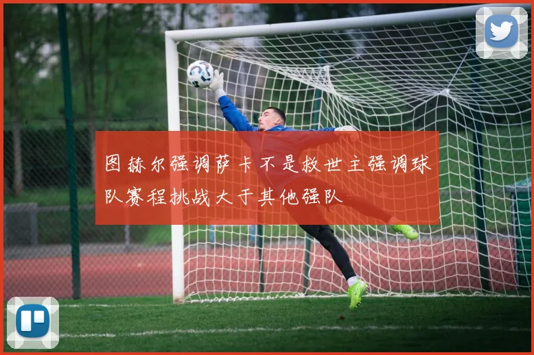 图赫尔强调萨卡不是救世主强调球队赛程挑战大于其他强队
