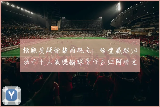 杨毅质疑徐静雨观点：哈登赢球归功于个人表现输球责任应归阿特金森教练