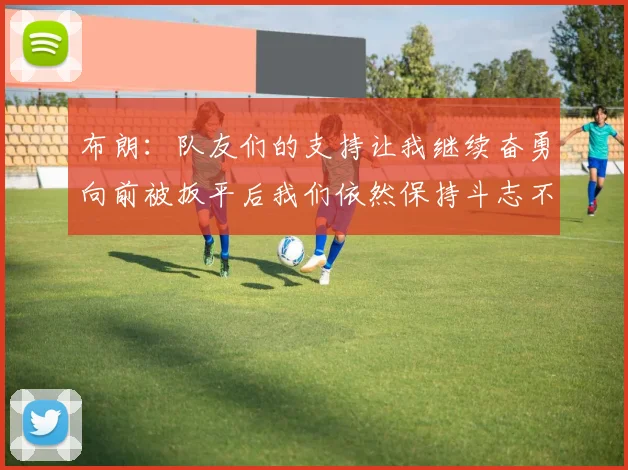 布朗：队友们的支持让我继续奋勇向前被扳平后我们依然保持斗志不言放弃