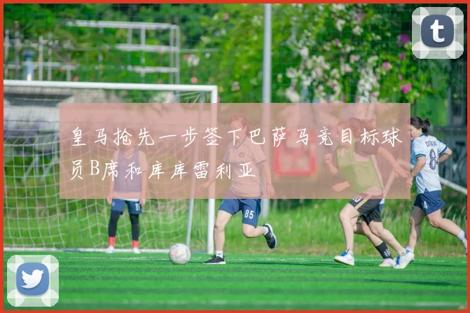 皇马抢先一步签下巴萨马竞目标球员B席和库库雷利亚