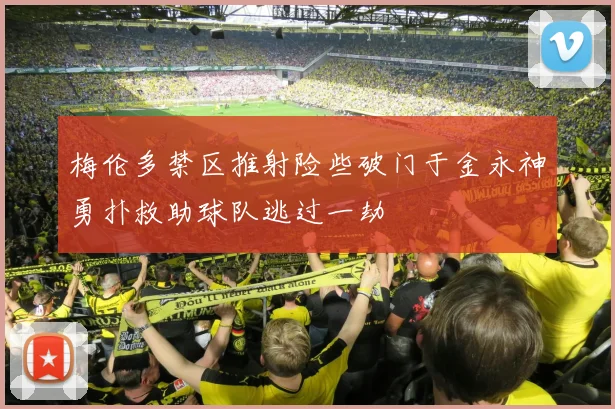 梅伦多禁区推射险些破门于金永神勇扑救助球队逃过一劫