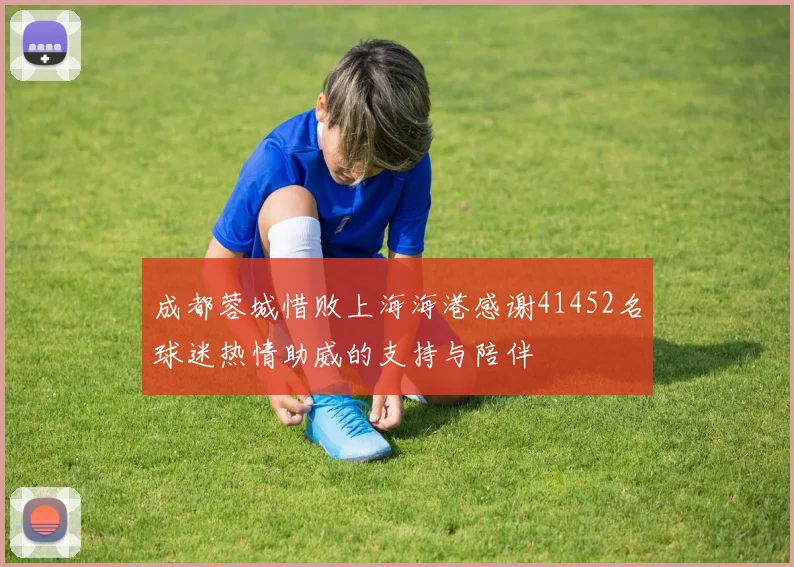 成都蓉城惜败上海海港感谢41452名球迷热情助威的支持与陪伴
