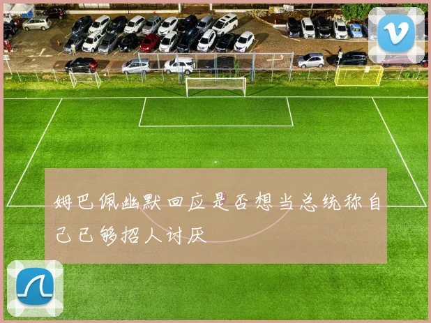 姆巴佩幽默回应是否想当总统称自己已够招人讨厌