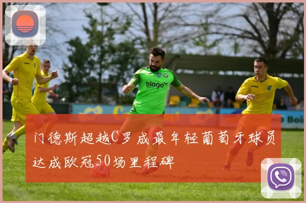 门德斯超越C罗成最年轻葡萄牙球员达成欧冠50场里程碑