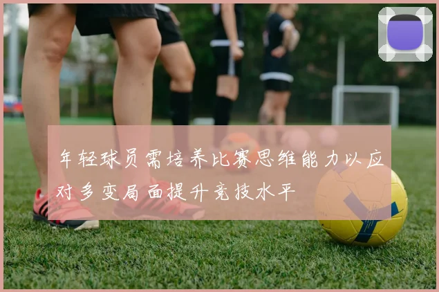 年轻球员需培养比赛思维能力以应对多变局面提升竞技水平