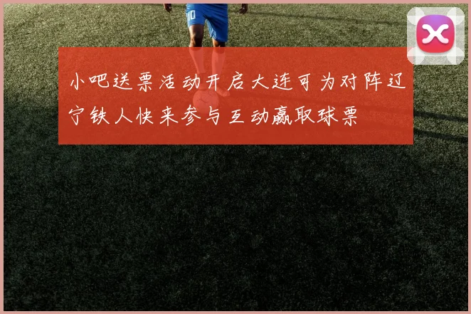小吧送票活动开启大连可为对阵辽宁铁人快来参与互动赢取球票
