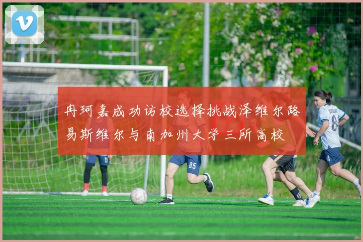 冉珂嘉成功访校选择挑战泽维尔路易斯维尔与南加州大学三所高校