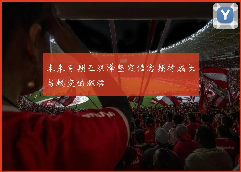 未来可期王洪泽坚定信念期待成长与蜕变的旅程