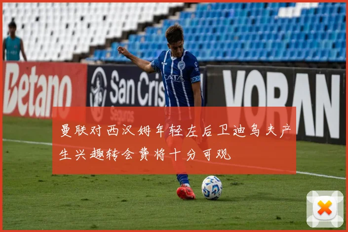 曼联对西汉姆年轻左后卫迪乌夫产生兴趣转会费将十分可观