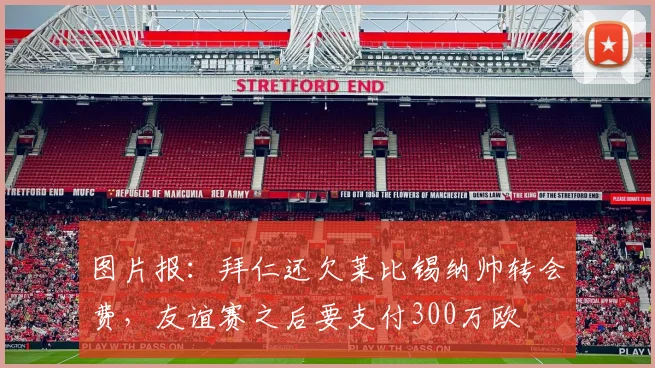 图片报：拜仁还欠莱比锡纳帅转会费，友谊赛之后要支付300万欧
