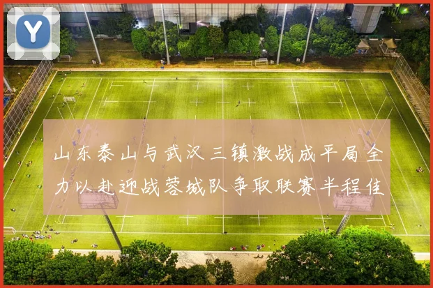 山东泰山与武汉三镇激战成平局全力以赴迎战蓉城队争取联赛半程佳绩