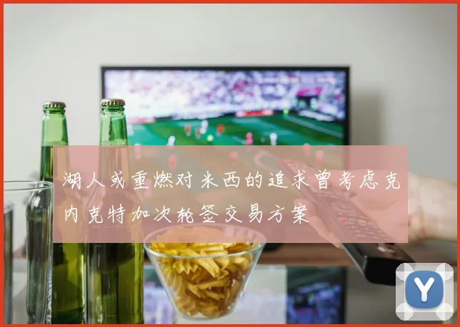 湖人或重燃对米西的追求曾考虑克内克特加次轮签交易方案