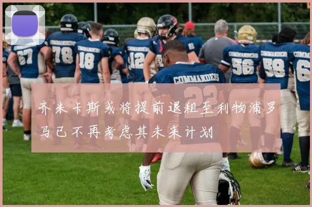 齐米卡斯或将提前退租至利物浦罗马已不再考虑其未来计划