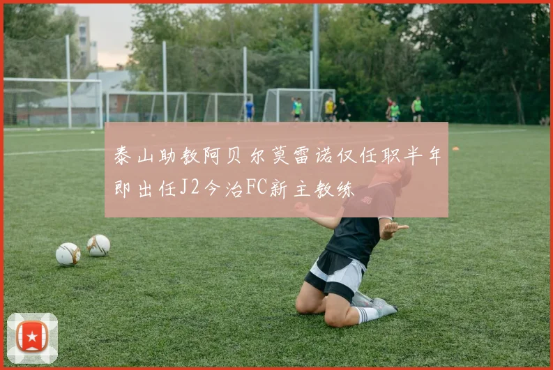 泰山助教阿贝尔莫雷诺仅任职半年即出任J2今治FC新主教练