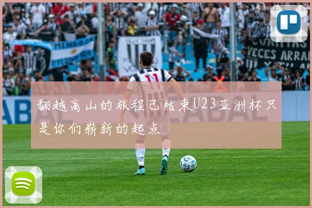 翻越高山的旅程已结束U23亚洲杯只是你们崭新的起点