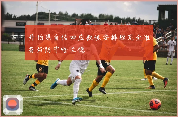 丹伯恩自信回应教练安排称完全准备好防守哈兰德