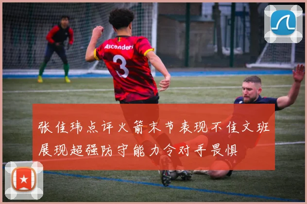张佳玮点评火箭末节表现不佳文班展现超强防守能力令对手畏惧