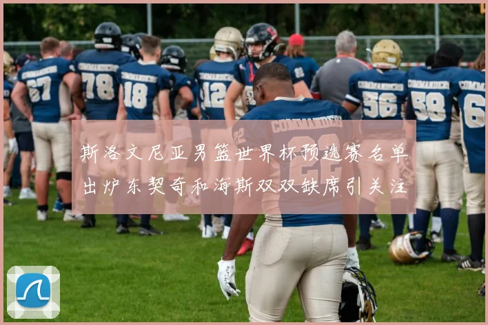 斯洛文尼亚男篮世界杯预选赛名单出炉东契奇和海斯双双缺席引关注