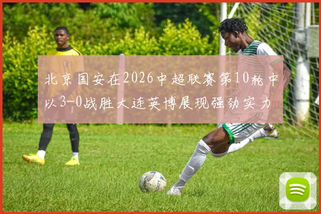 北京国安在2026中超联赛第10轮中以3-0战胜大连英博展现强劲实力