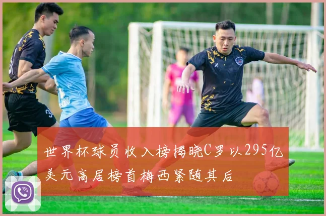 世界杯球员收入榜揭晓C罗以295亿美元高居榜首梅西紧随其后