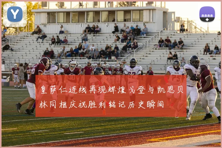 皇萨仁连线再现辉煌戈登与凯恩贝林同框庆祝胜利铭记历史瞬间
