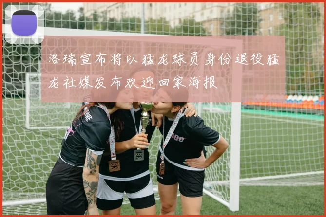 洛瑞宣布将以猛龙球员身份退役猛龙社媒发布欢迎回家海报