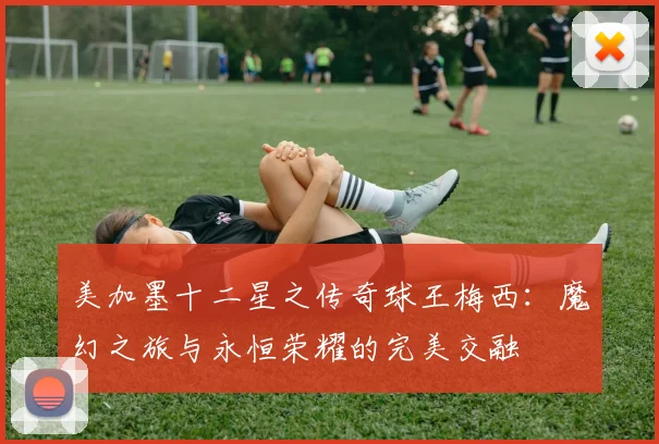 美加墨十二星之传奇球王梅西：魔幻之旅与永恒荣耀的完美交融