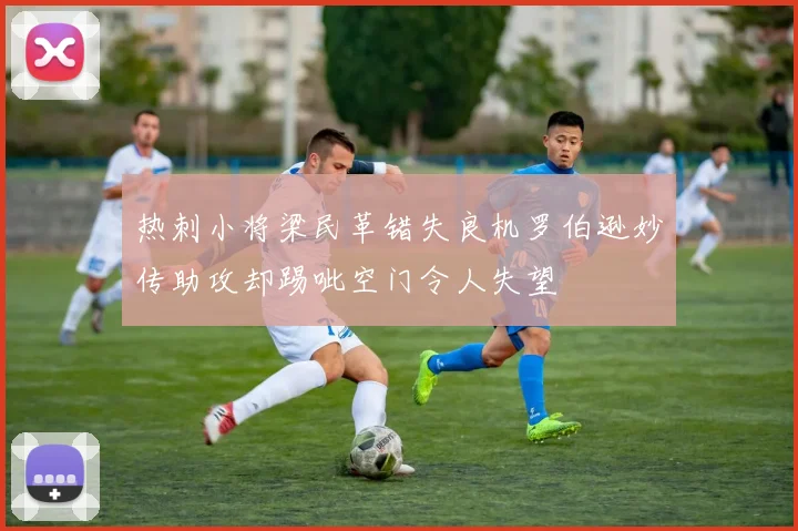 热刺小将梁民革错失良机罗伯逊妙传助攻却踢呲空门令人失望